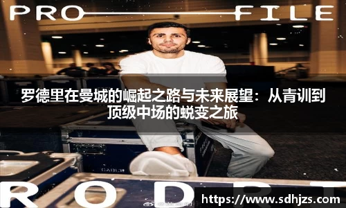 罗德里在曼城的崛起之路与未来展望：从青训到顶级中场的蜕变之旅